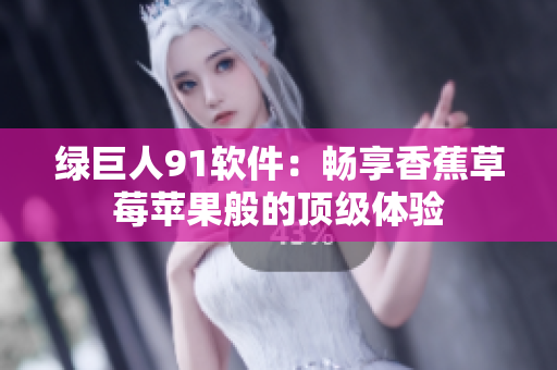 绿巨人91软件：畅享香蕉草莓苹果般的顶级体验