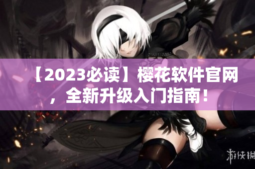【2023必读】樱花软件官网，全新升级入门指南！