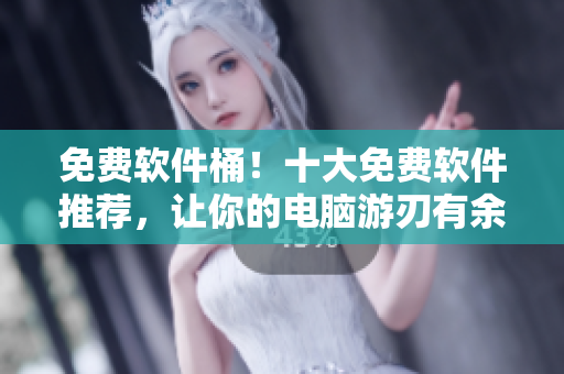 免费软件桶！十大免费软件推荐，让你的电脑游刃有余