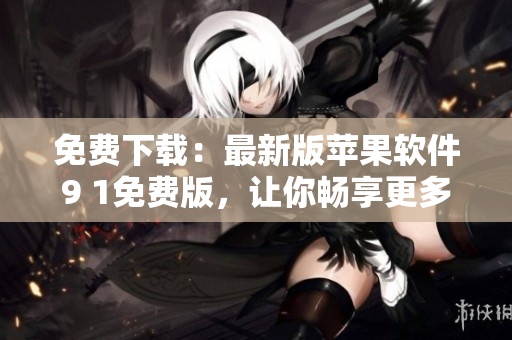 免费下载：最新版苹果软件9 1免费版，让你畅享更多实用功能