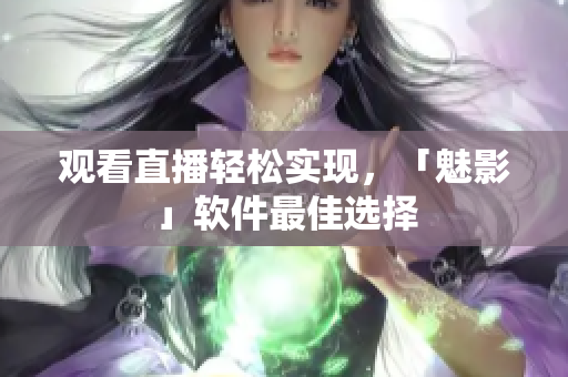 观看直播轻松实现，「魅影」软件最佳选择