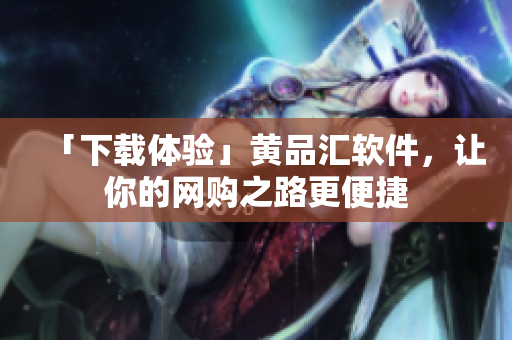 「下载体验」黄品汇软件，让你的网购之路更便捷