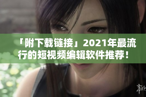 「附下载链接」2021年最流行的短视频编辑软件推荐！