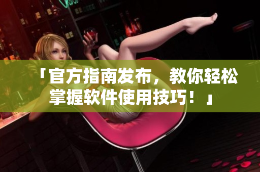 「官方指南发布，教你轻松掌握软件使用技巧！」