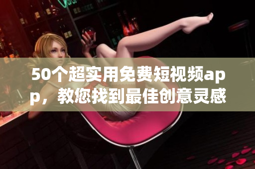 50个超实用免费短视频app，教您找到最佳创意灵感源泉