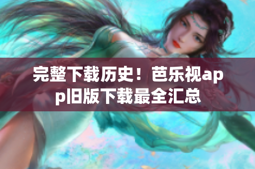 完整下载历史！芭乐视app旧版下载最全汇总