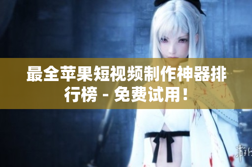 最全苹果短视频制作神器排行榜 - 免费试用！