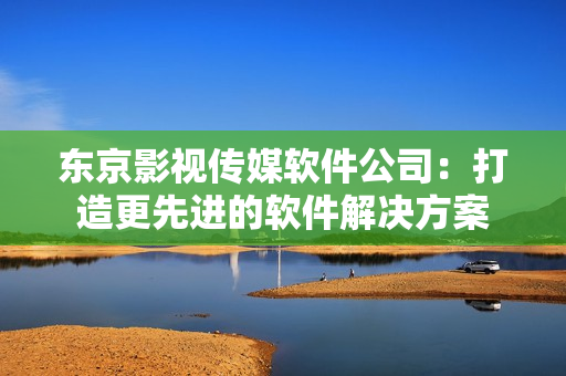 东京影视传媒软件公司：打造更先进的软件解决方案