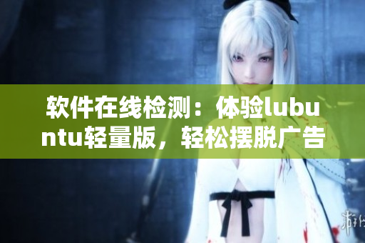 软件在线检测：体验lubuntu轻量版，轻松摆脱广告干扰