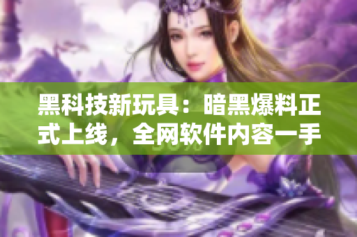 黑科技新玩具：暗黑爆料正式上线，全网软件内容一手掌握
