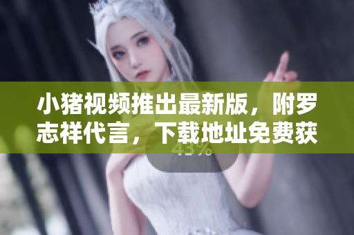 小猪视频推出最新版，附罗志祥代言，下载地址免费获取