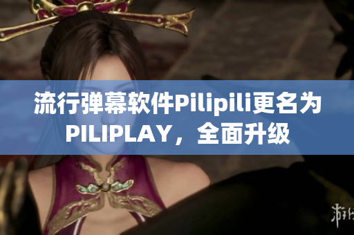 流行弹幕软件Pilipili更名为PILIPLAY，全面升级