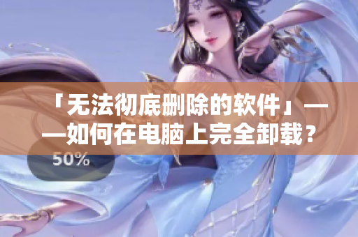 「无法彻底删除的软件」——如何在电脑上完全卸载？