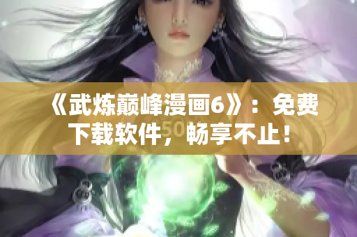 《武炼巅峰漫画6》：免费下载软件，畅享不止！