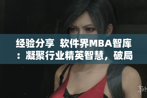 经验分享  软件界MBA智库：凝聚行业精英智慧，破局创新发展