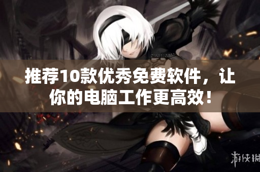 推荐10款优秀免费软件，让你的电脑工作更高效！
