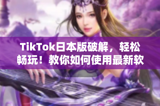 TikTok日本版破解，轻松畅玩！教你如何使用最新软件