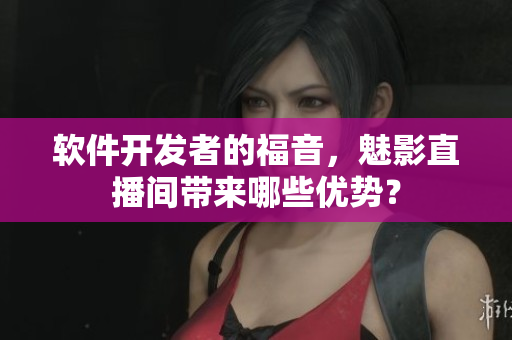 软件开发者的福音，魅影直播间带来哪些优势？