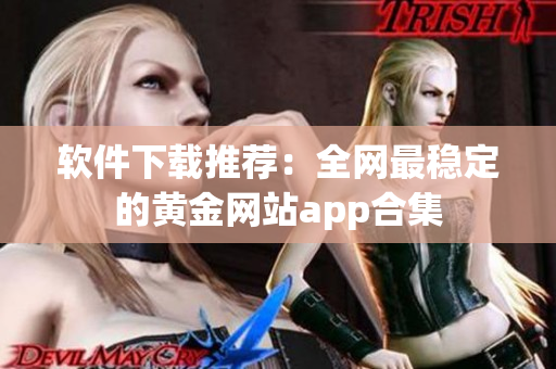 软件下载推荐：全网最稳定的黄金网站app合集