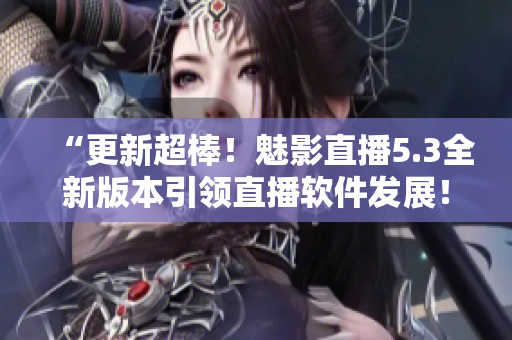 “更新超棒！魅影直播5.3全新版本引领直播软件发展！”