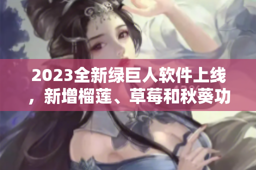 2023全新绿巨人软件上线，新增榴莲、草莓和秋葵功能！