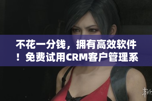不花一分钱，拥有高效软件！免费试用CRM客户管理系统