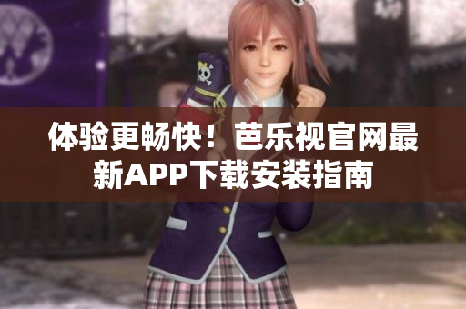 体验更畅快！芭乐视官网最新APP下载安装指南