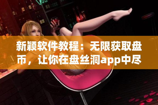 新颖软件教程：无限获取盘币，让你在盘丝洞app中尽情上传下载