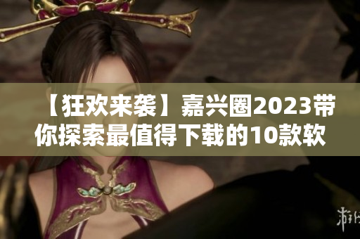 【狂欢来袭】嘉兴圈2023带你探索最值得下载的10款软件！