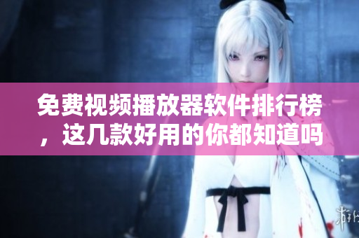 免费视频播放器软件排行榜，这几款好用的你都知道吗？