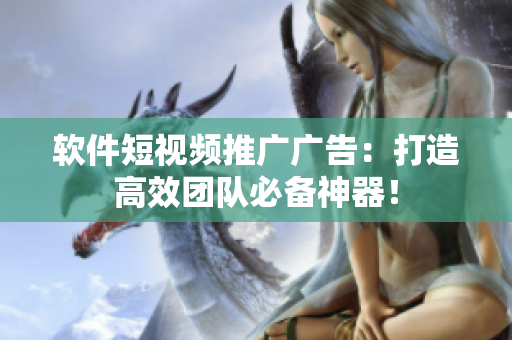 软件短视频推广广告：打造高效团队必备神器！