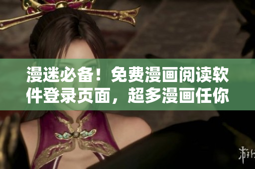 漫迷必备！免费漫画阅读软件登录页面，超多漫画任你畅享！