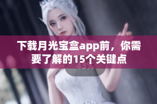 下载月光宝盒app前，你需要了解的15个关键点
