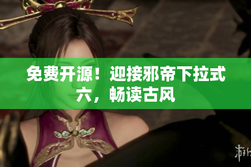 免费开源！迎接邪帝下拉式六，畅读古风