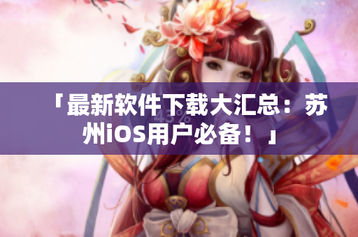 「最新软件下载大汇总：苏州iOS用户必备！」