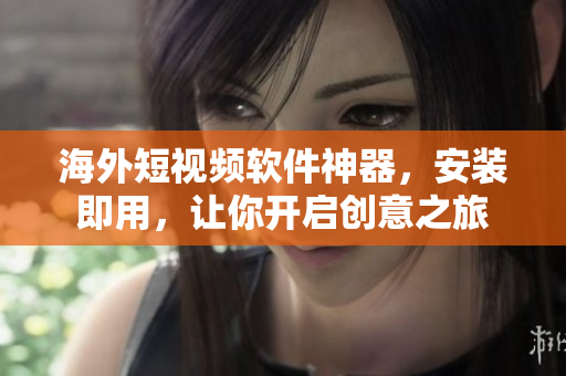 海外短视频软件神器，安装即用，让你开启创意之旅