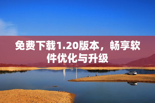 免费下载1.20版本，畅享软件优化与升级