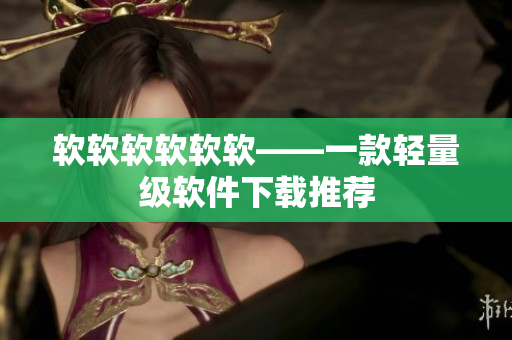 软软软软软软——一款轻量级软件下载推荐