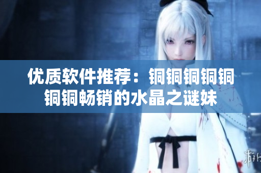 优质软件推荐：铜铜铜铜铜铜铜畅销的水晶之谜妹