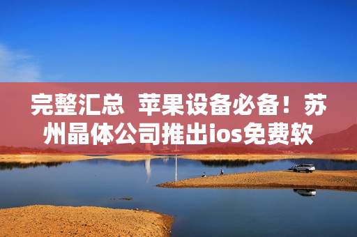 完整汇总  苹果设备必备！苏州晶体公司推出ios免费软件合集