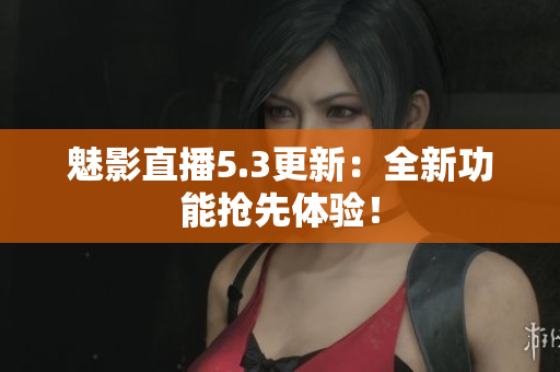 魅影直播5.3更新：全新功能抢先体验！