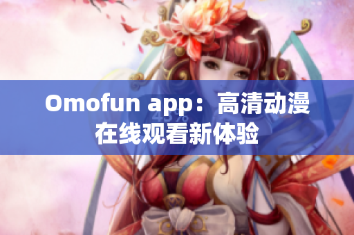 Omofun app：高清动漫在线观看新体验