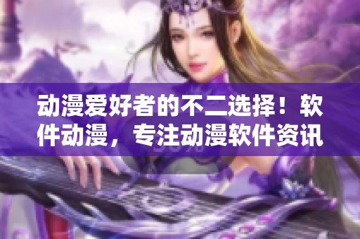 动漫爱好者的不二选择！软件动漫，专注动漫软件资讯的门户网站