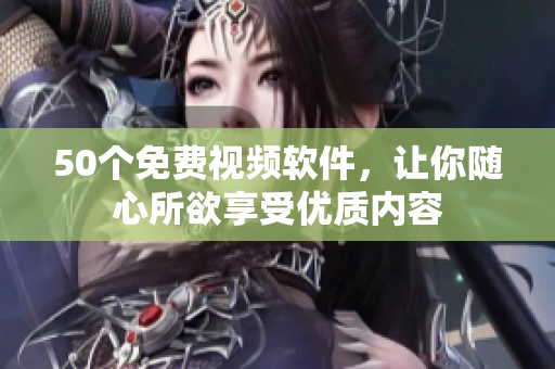50个免费视频软件，让你随心所欲享受优质内容