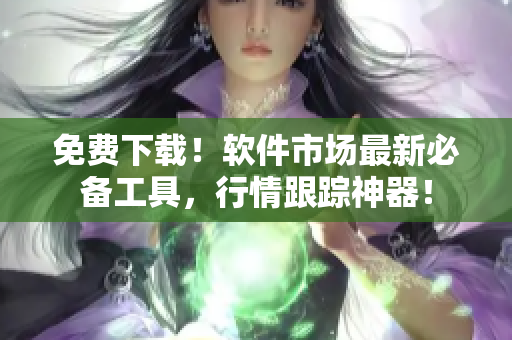 免费下载！软件市场最新必备工具，行情跟踪神器！