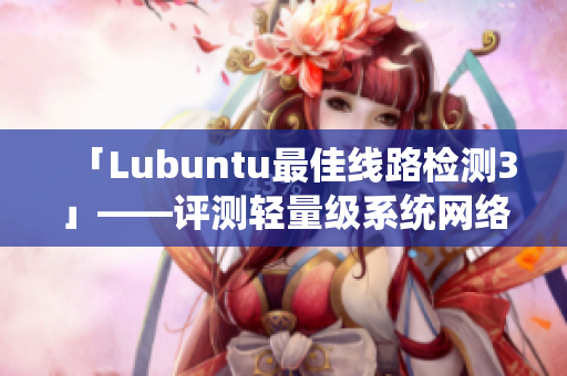 「Lubuntu最佳线路检测3」——评测轻量级系统网络通畅软件