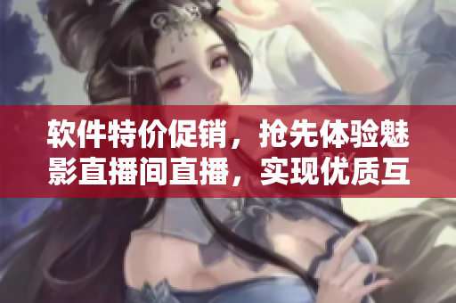 软件特价促销，抢先体验魅影直播间直播，实现优质互动！