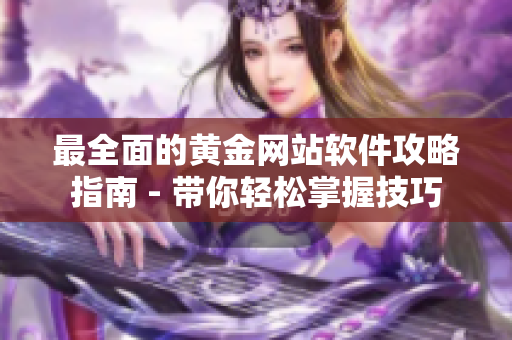 最全面的黄金网站软件攻略指南 - 带你轻松掌握技巧