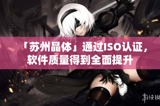 「苏州晶体」通过ISO认证，软件质量得到全面提升