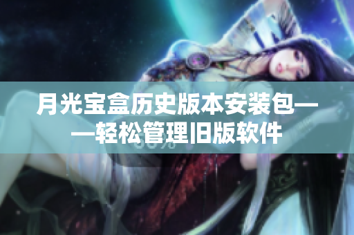 月光宝盒历史版本安装包——轻松管理旧版软件
